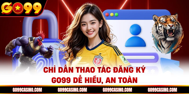 Chỉ dẫn thao tác đăng ký Go99 dễ hiểu, an toàn