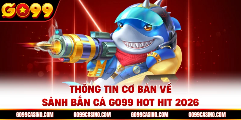 Thông tin cơ bản về sảnh bắn cá Go99 hot hit 2026